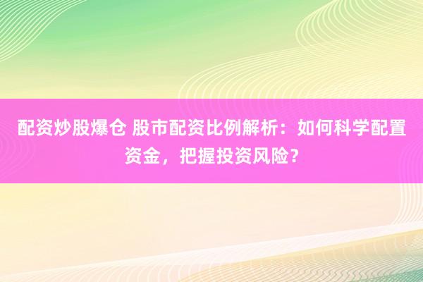 配资炒股爆仓 股市配资比例解析：如何科学配置资金，把握投资风险？