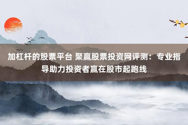 加杠杆的股票平台 聚赢股票投资网评测：专业指导助力投资者赢在股市起跑线