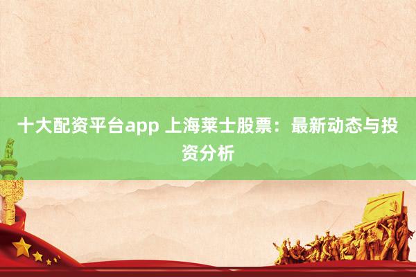 十大配资平台app 上海莱士股票：最新动态与投资分析
