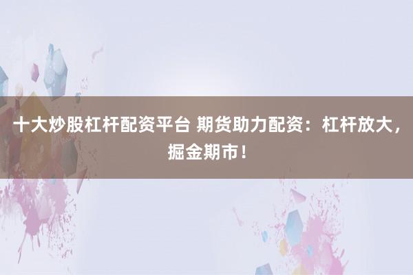 十大炒股杠杆配资平台 期货助力配资：杠杆放大，掘金期市！
