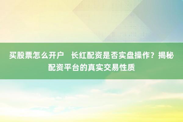 买股票怎么开户   长红配资是否实盘操作？揭秘配资平台的真实交易性质