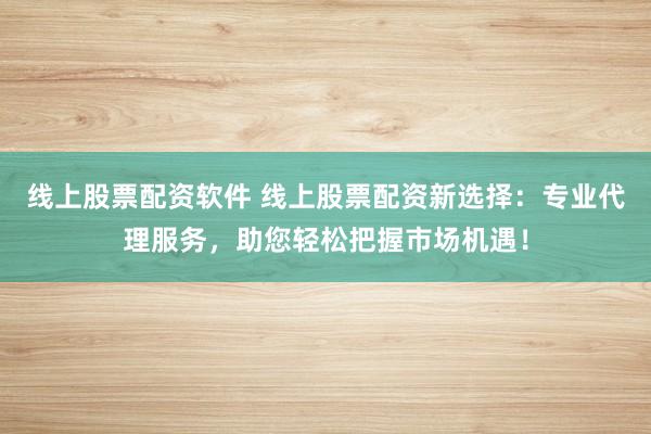 线上股票配资软件 线上股票配资新选择：专业代理服务，助您轻松把握市场机遇！