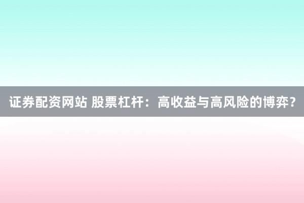证券配资网站 股票杠杆：高收益与高风险的博弈？