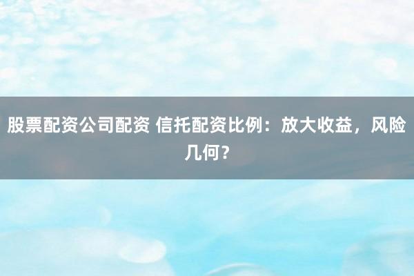 股票配资公司配资 信托配资比例：放大收益，风险几何？