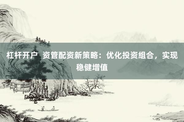 杠杆开户  资管配资新策略：优化投资组合，实现稳健增值