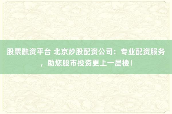 股票融资平台 北京炒股配资公司：专业配资服务，助您股市投资更上一层楼！