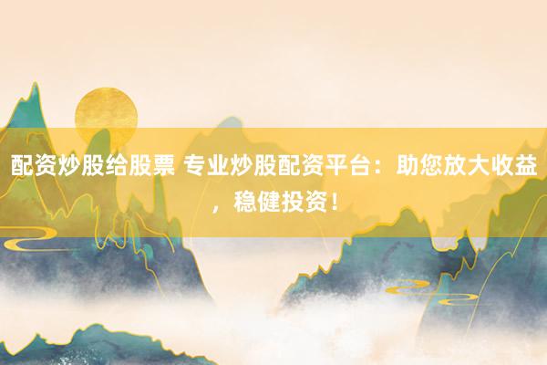 配资炒股给股票 专业炒股配资平台：助您放大收益，稳健投资！