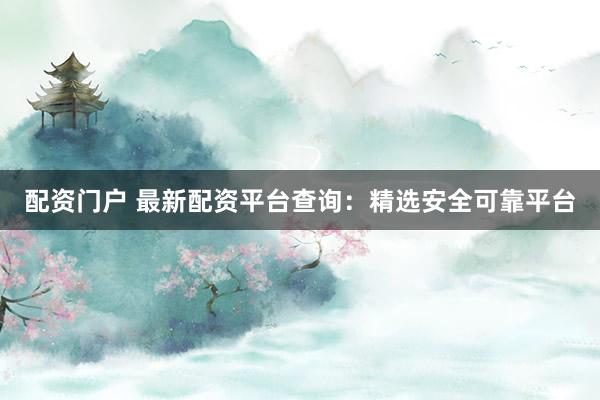 配资门户 最新配资平台查询：精选安全可靠平台