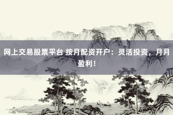 网上交易股票平台 按月配资开户：灵活投资，月月盈利！