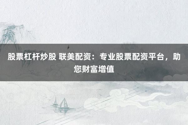 股票杠杆炒股 联美配资：专业股票配资平台，助您财富增值