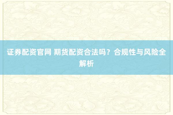 证券配资官网 期货配资合法吗？合规性与风险全解析