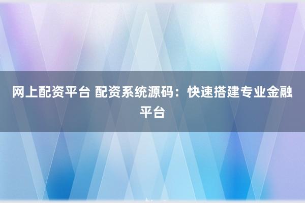 网上配资平台 配资系统源码：快速搭建专业金融平台