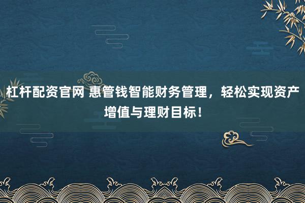 杠杆配资官网 惠管钱智能财务管理，轻松实现资产增值与理财目标！