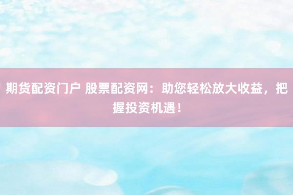 期货配资门户 股票配资网：助您轻松放大收益，把握投资机遇！