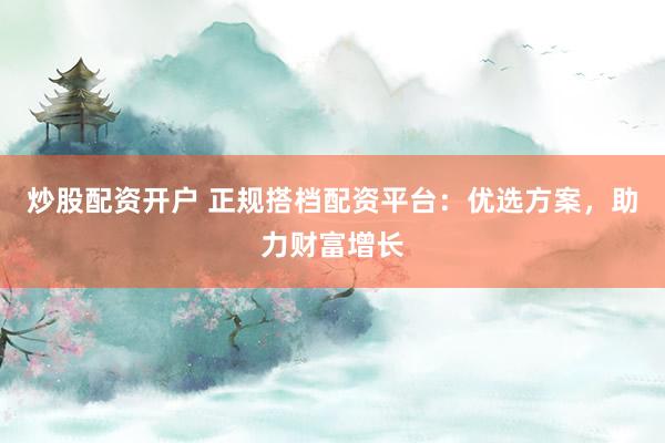 炒股配资开户 正规搭档配资平台：优选方案，助力财富增长
