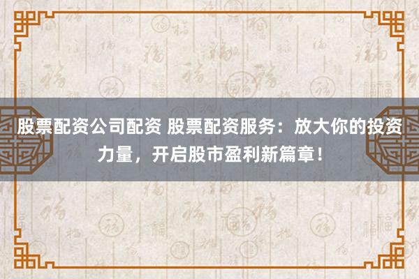 股票配资公司配资 股票配资服务：放大你的投资力量，开启股市盈利新篇章！