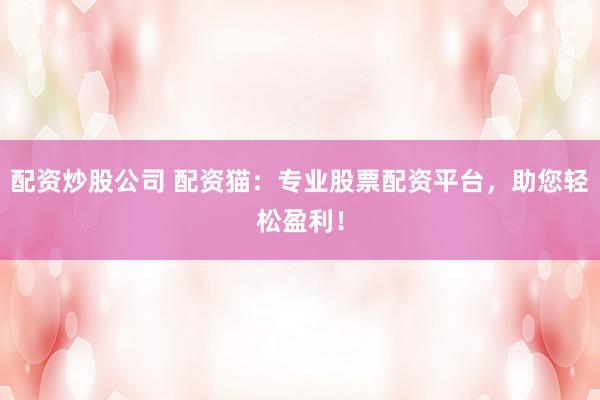 配资炒股公司 配资猫：专业股票配资平台，助您轻松盈利！