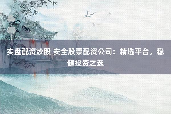 实盘配资炒股 安全股票配资公司：精选平台，稳健投资之选
