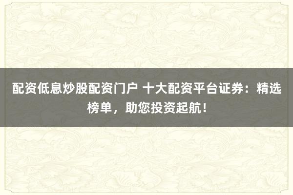 配资低息炒股配资门户 十大配资平台证券：精选榜单，助您投资起航！