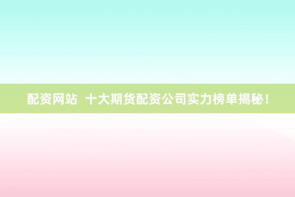 配资网站  十大期货配资公司实力榜单揭秘！
