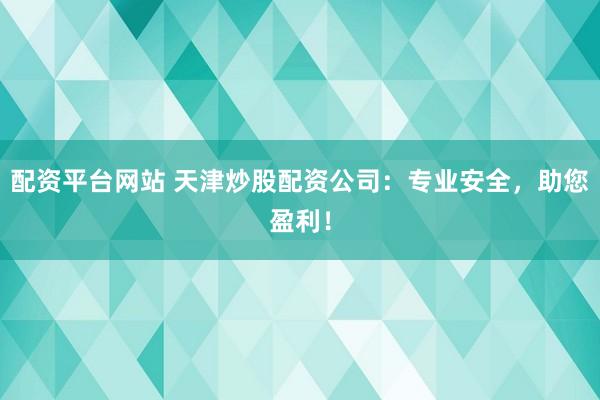 配资平台网站 天津炒股配资公司：专业安全，助您盈利！