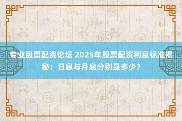 专业股票配资论坛 2025年股票配资利息标准揭秘：日息与月息分别是多少？