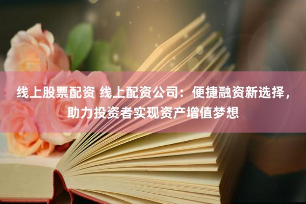 线上股票配资 线上配资公司：便捷融资新选择，助力投资者实现资产增值梦想