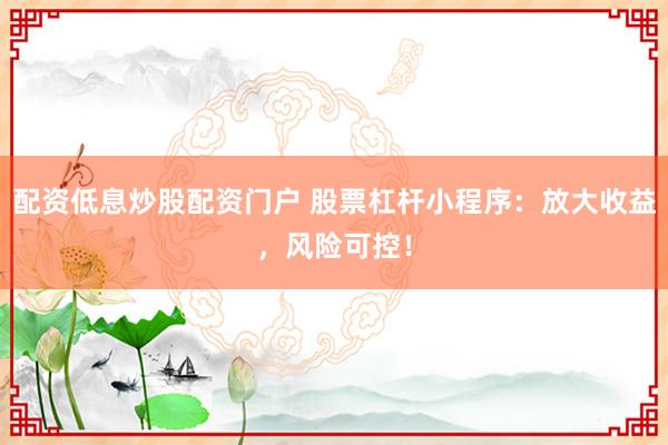 配资低息炒股配资门户 股票杠杆小程序：放大收益，风险可控！