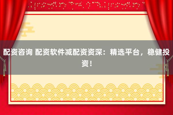 配资咨询 配资软件减配资资深：精选平台，稳健投资！
