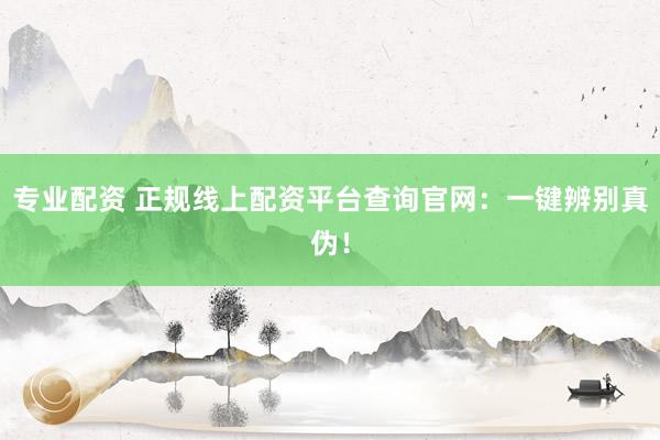 专业配资 正规线上配资平台查询官网：一键辨别真伪！