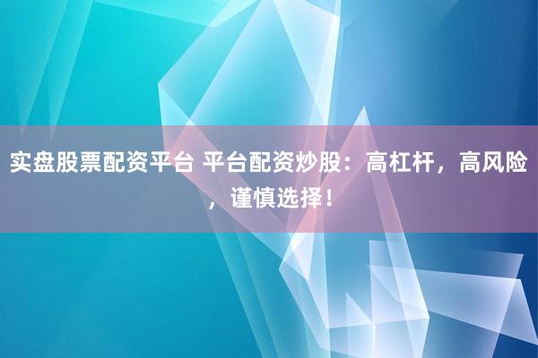 实盘股票配资平台 平台配资炒股：高杠杆，高风险，谨慎选择！