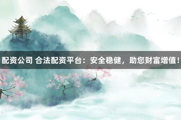 配资公司 合法配资平台：安全稳健，助您财富增值！