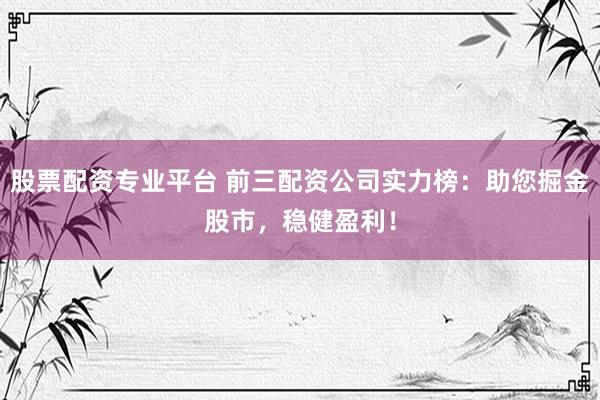 股票配资专业平台 前三配资公司实力榜：助您掘金股市，稳健盈利！
