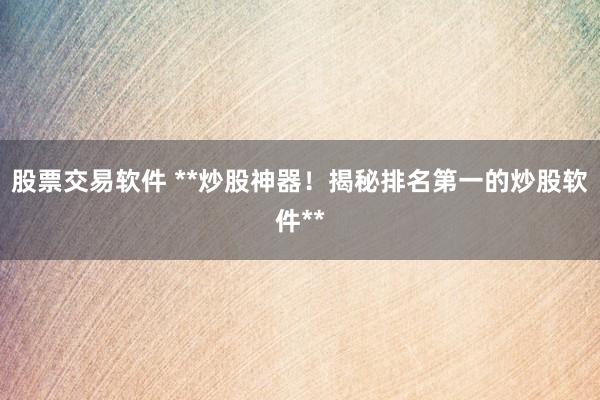股票交易软件 **炒股神器！揭秘排名第一的炒股软件**