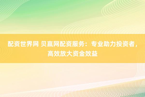 配资世界网 贝赢网配资服务：专业助力投资者，高效放大资金效益
