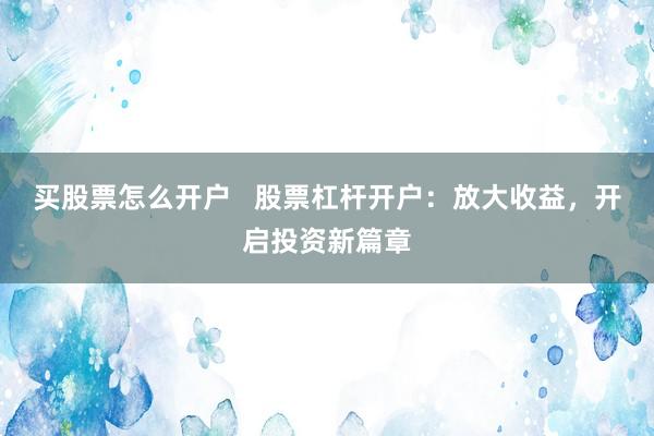 买股票怎么开户   股票杠杆开户：放大收益，开启投资新篇章
