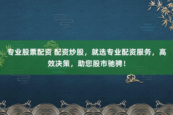 专业股票配资 配资炒股，就选专业配资服务，高效决策，助您股市驰骋！