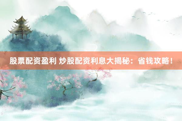 股票配资盈利 炒股配资利息大揭秘：省钱攻略！