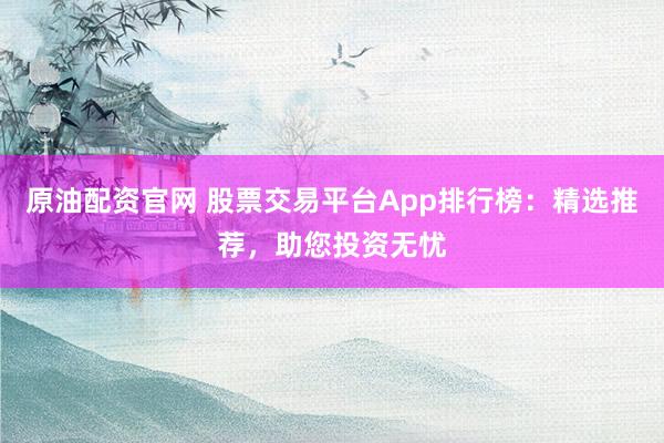 原油配资官网 股票交易平台App排行榜：精选推荐，助您投资无忧