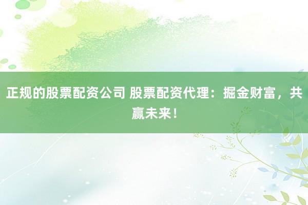 正规的股票配资公司 股票配资代理：掘金财富，共赢未来！