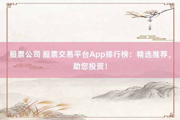 股票公司 股票交易平台App排行榜：精选推荐，助您投资！