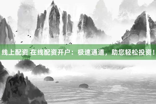 线上配资 在线配资开户：极速通道，助您轻松投资！