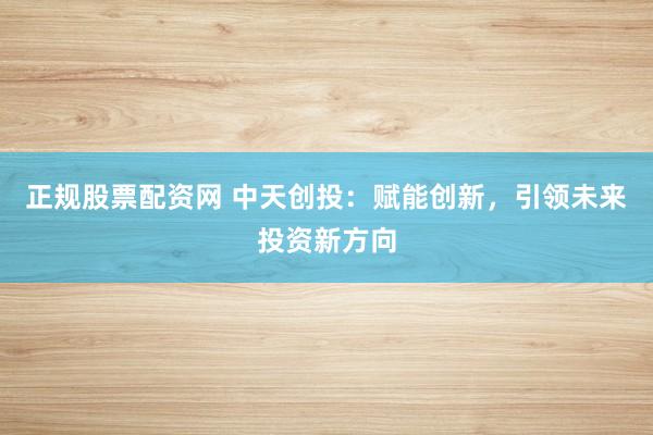 正规股票配资网 中天创投：赋能创新，引领未来投资新方向