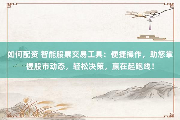 如何配资 智能股票交易工具：便捷操作，助您掌握股市动态，轻松决策，赢在起跑线！