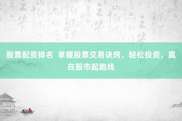 股票配资排名  掌握股票交易诀窍，轻松投资，赢在股市起跑线