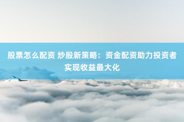 股票怎么配资 炒股新策略：资金配资助力投资者实现收益最大化