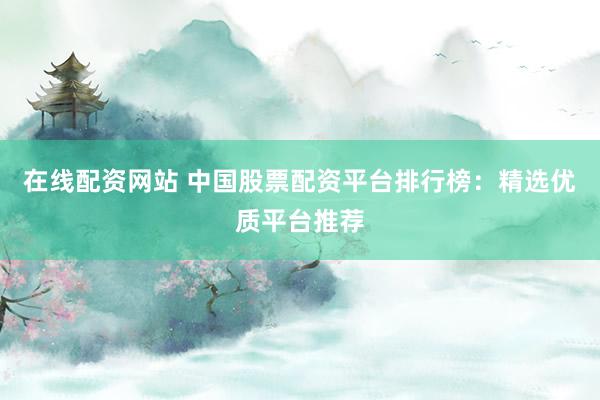 在线配资网站 中国股票配资平台排行榜：精选优质平台推荐