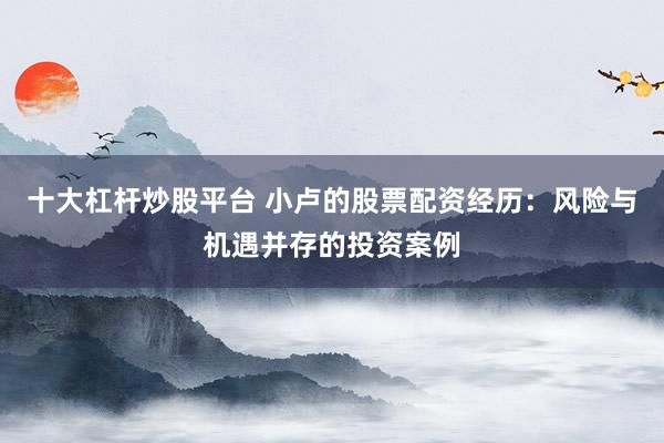 十大杠杆炒股平台 小卢的股票配资经历：风险与机遇并存的投资案例