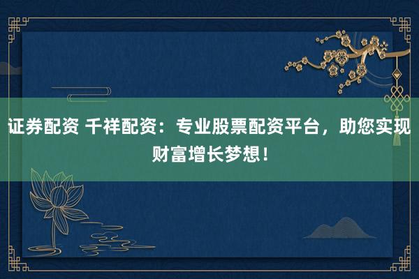 证券配资 千祥配资：专业股票配资平台，助您实现财富增长梦想！
