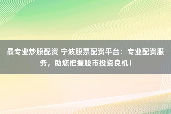 最专业炒股配资 宁波股票配资平台：专业配资服务，助您把握股市投资良机！